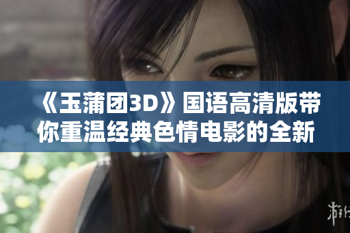 《玉蒲团3D》国语高清版带你重温经典色情电影的全新体验