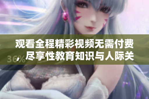 观看全程精彩视频无需付费，尽享性教育知识与人际关系技巧