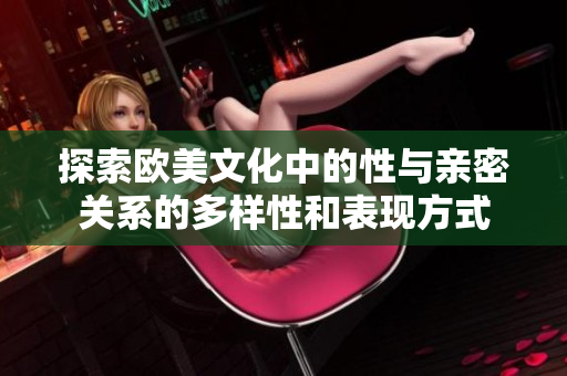探索欧美文化中的性与亲密关系的多样性和表现方式