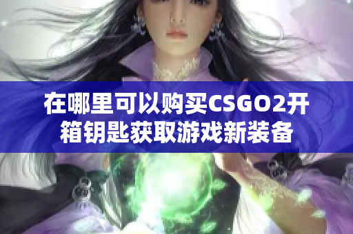 在哪里可以购买CSGO2开箱钥匙获取游戏新装备