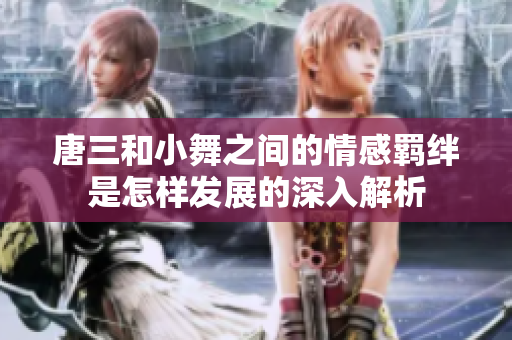 唐三和小舞之间的情感羁绊是怎样发展的深入解析