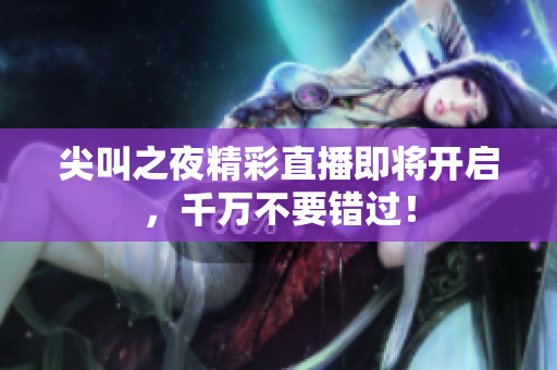 尖叫之夜精彩直播即将开启，千万不要错过！