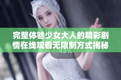 完整体验少女大人的精彩剧情在线观看无限制方式揭秘
