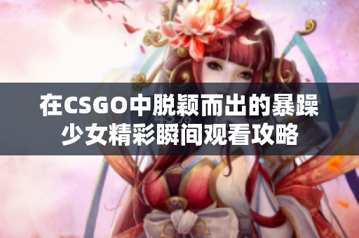 在CSGO中脱颖而出的暴躁少女精彩瞬间观看攻略