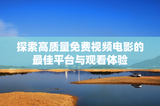 探索高质量免费视频电影的最佳平台与观看体验