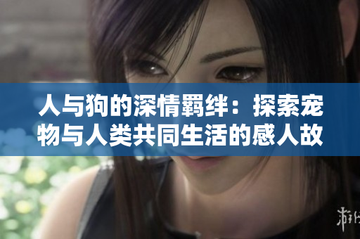 人与狗的深情羁绊：探索宠物与人类共同生活的感人故事