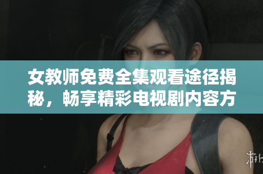 女教师免费全集观看途径揭秘，畅享精彩电视剧内容方法分享