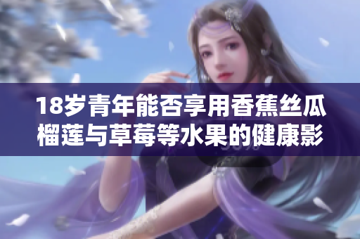 18岁青年能否享用香蕉丝瓜榴莲与草莓等水果的健康影响