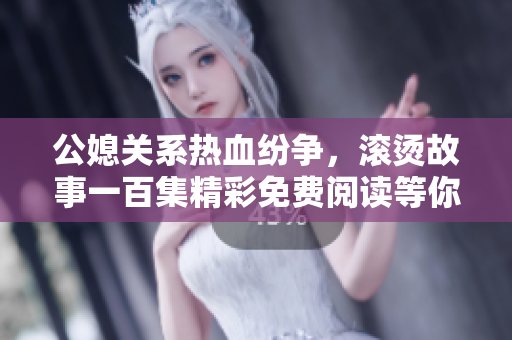 公媳关系热血纷争，滚烫故事一百集精彩免费阅读等你来发现