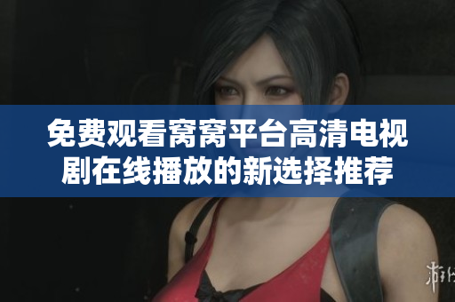 免费观看窝窝平台高清电视剧在线播放的新选择推荐