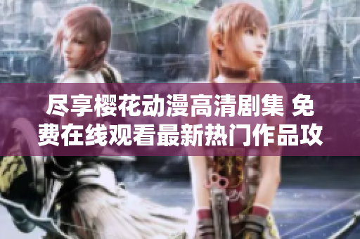 尽享樱花动漫高清剧集 免费在线观看最新热门作品攻略