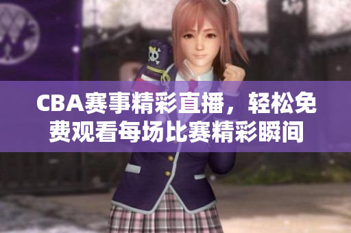 CBA赛事精彩直播，轻松免费观看每场比赛精彩瞬间