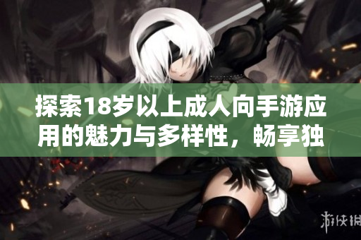 探索18岁以上成人向手游应用的魅力与多样性，畅享独特游戏体验