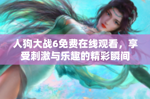 人狗大战6免费在线观看，享受刺激与乐趣的精彩瞬间