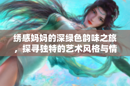 绣感妈妈的深绿色韵味之旅，探寻独特的艺术风格与情感表达