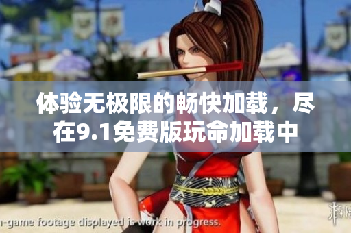 体验无极限的畅快加载，尽在9.1免费版玩命加载中