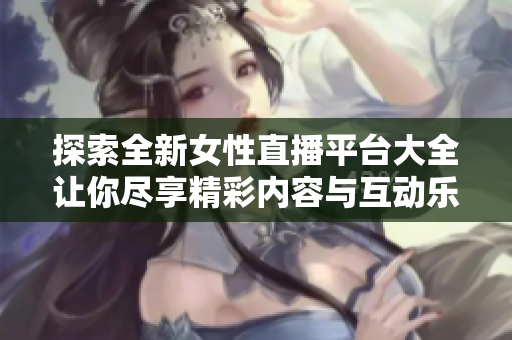 探索全新女性直播平台大全让你尽享精彩内容与互动乐趣