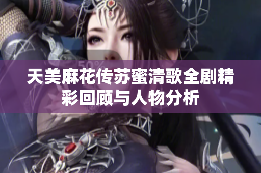 天美麻花传苏蜜清歌全剧精彩回顾与人物分析