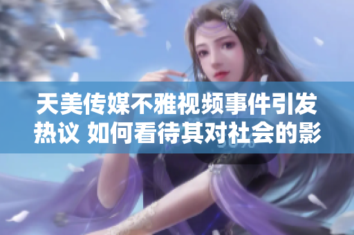 天美传媒不雅视频事件引发热议 如何看待其对社会的影响