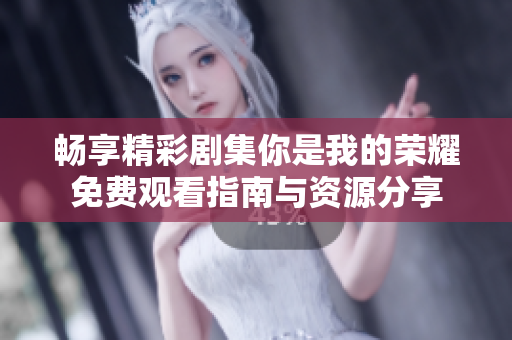 畅享精彩剧集你是我的荣耀免费观看指南与资源分享