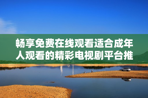 畅享免费在线观看适合成年人观看的精彩电视剧平台推荐