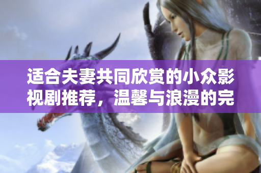 适合夫妻共同欣赏的小众影视剧推荐，温馨与浪漫的完美结合
