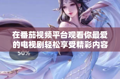在番茄视频平台观看你最爱的电视剧轻松享受精彩内容