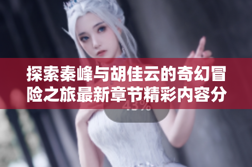 探索秦峰与胡佳云的奇幻冒险之旅最新章节精彩内容分享