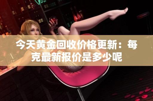 今天黄金回收价格更新：每克最新报价是多少呢