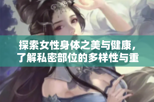 探索女性身体之美与健康，了解私密部位的多样性与重要性