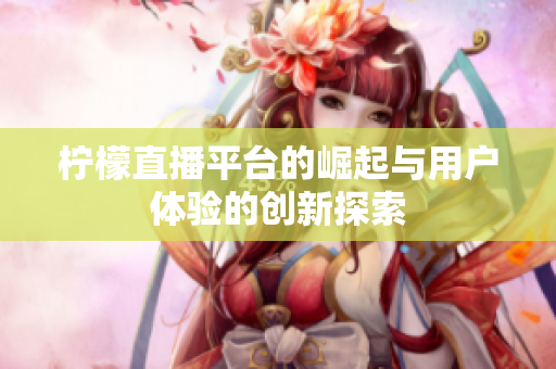 柠檬直播平台的崛起与用户体验的创新探索