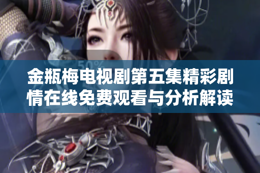 金瓶梅电视剧第五集精彩剧情在线免费观看与分析解读