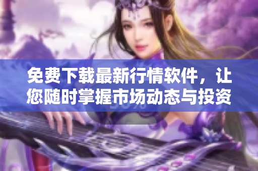 免费下载最新行情软件，让您随时掌握市场动态与投资机会