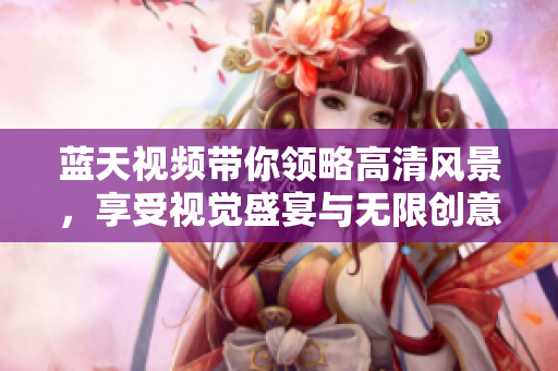 蓝天视频带你领略高清风景，享受视觉盛宴与无限创意