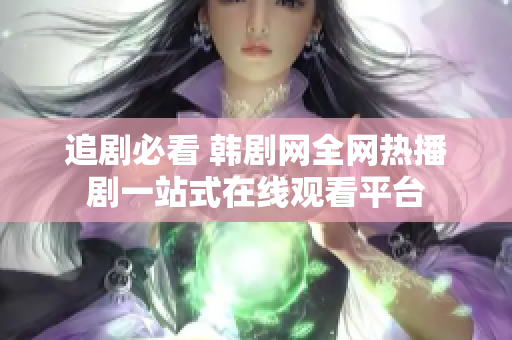 追剧必看 韩剧网全网热播剧一站式在线观看平台