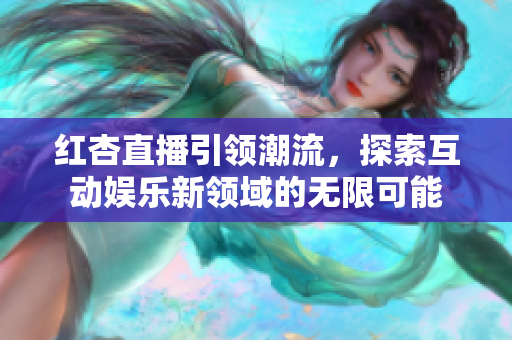红杏直播引领潮流，探索互动娱乐新领域的无限可能