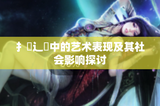 扌喿辶畐中的艺术表现及其社会影响探讨