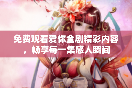 免费观看爱你全剧精彩内容，畅享每一集感人瞬间