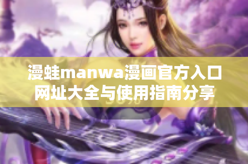 漫蛙manwa漫画官方入口网址大全与使用指南分享
