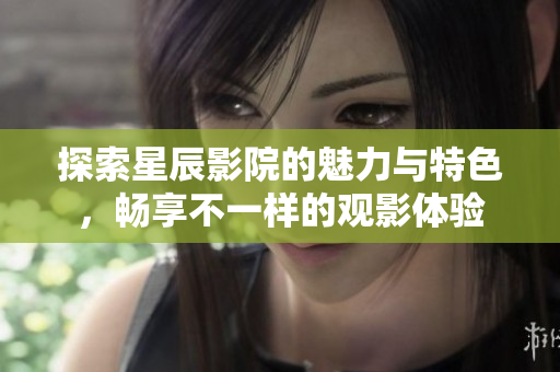 探索星辰影院的魅力与特色，畅享不一样的观影体验