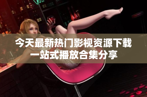 今天最新热门影视资源下载一站式播放合集分享