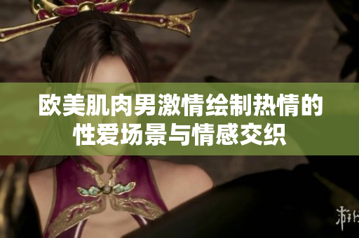 欧美肌肉男激情绘制热情的性爱场景与情感交织