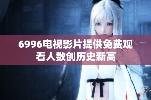 6996电视影片提供免费观看人数创历史新高