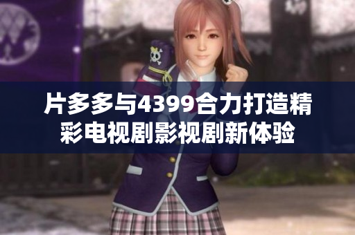 片多多与4399合力打造精彩电视剧影视剧新体验