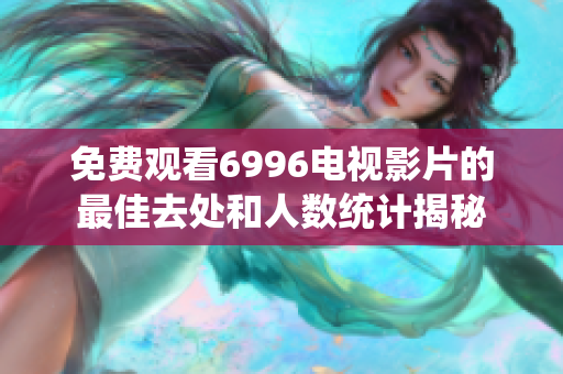 免费观看6996电视影片的最佳去处和人数统计揭秘