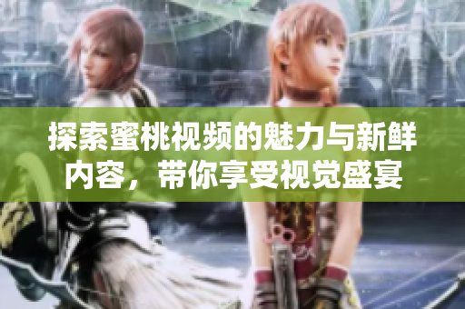 探索蜜桃视频的魅力与新鲜内容，带你享受视觉盛宴