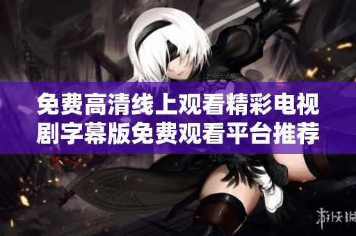 免费高清线上观看精彩电视剧字幕版免费观看平台推荐