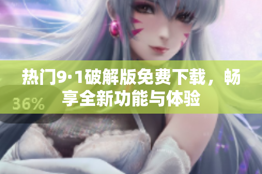 热门9·1破解版免费下载，畅享全新功能与体验