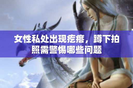 女性私处出现疙瘩，蹲下拍照需警惕哪些问题