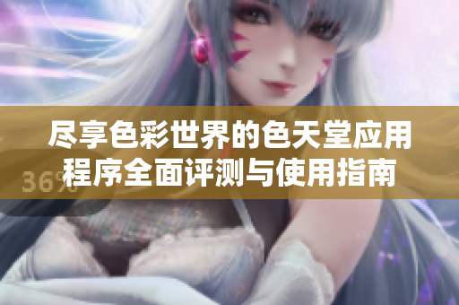 尽享色彩世界的色天堂应用程序全面评测与使用指南